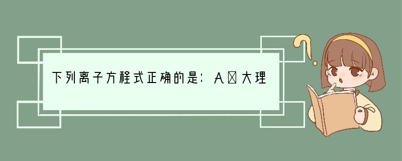 下列离子方程式正确的是：A．大理石溶于醋酸：CaCO3 2H = CO2↑ Ca2